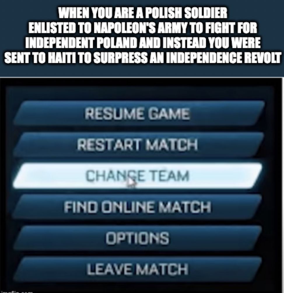 rocket league change team meme template - When You Are A Polish Soldier Enlisted To Napoleon'S Army To Fight For Independent Poland And Instead You Were Sent To Haiti To Surpress An Independence Revolt Resume Game Restart Match Change Team Find Online Mat