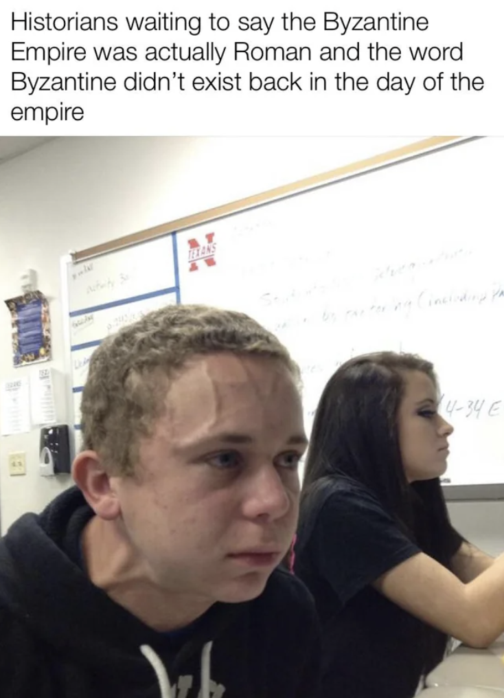 funny comedy memes - Historians waiting to say the Byzantine Empire was actually Roman and the word Byzantine didn't exist back in the day of the empire Beany Veb 434