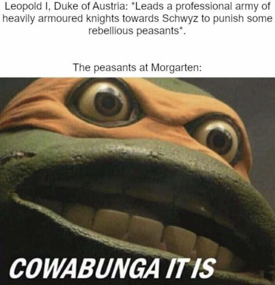cowabunga it is meme - Leopold I, Duke of Austria "Leads a professional army of heavily armoured knights towards Schwyz to punish some rebellious peasants". The peasants at Morgarten Cowabunga It Is
