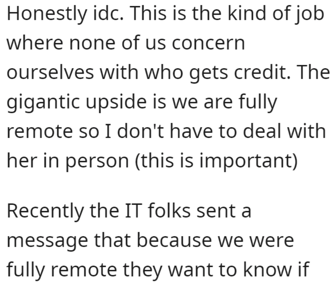 handwriting - Honestly idc. This is the kind of job where none of us concern ourselves with who gets credit. The gigantic upside is we are fully remote so I don't have to deal with her in person this is important Recently the It folks sent a message that 