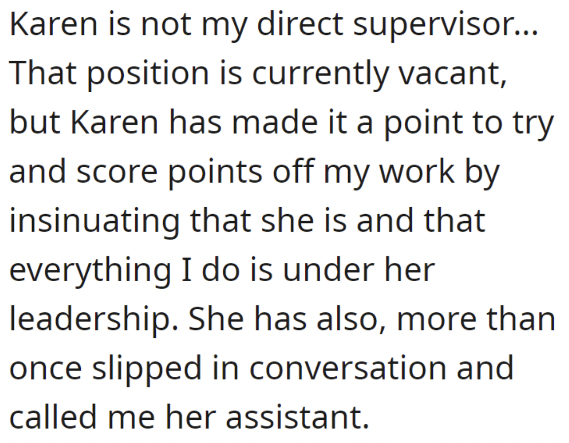 handwriting - Karen is not my direct supervisor... That position is currently vacant, but Karen has made it a point to try and score points off my work by insinuating that she is and that everything I do is under her leadership. She has also, more than on