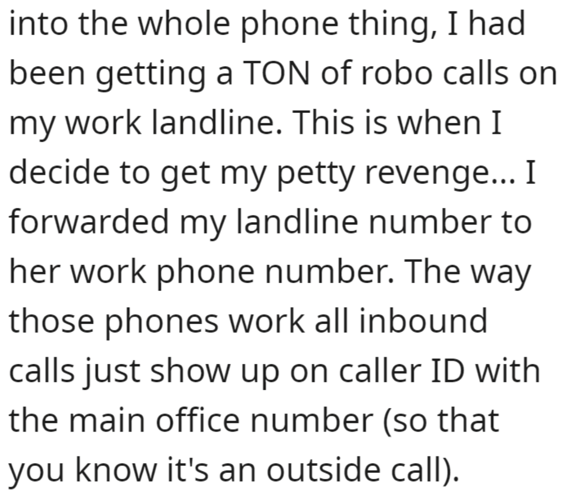 handwriting - into the whole phone thing, I had been getting a Ton of robo calls on my work landline. This is when I decide to get my petty revenge... I forwarded my landline number to her work phone number. The way those phones work all inbound calls jus