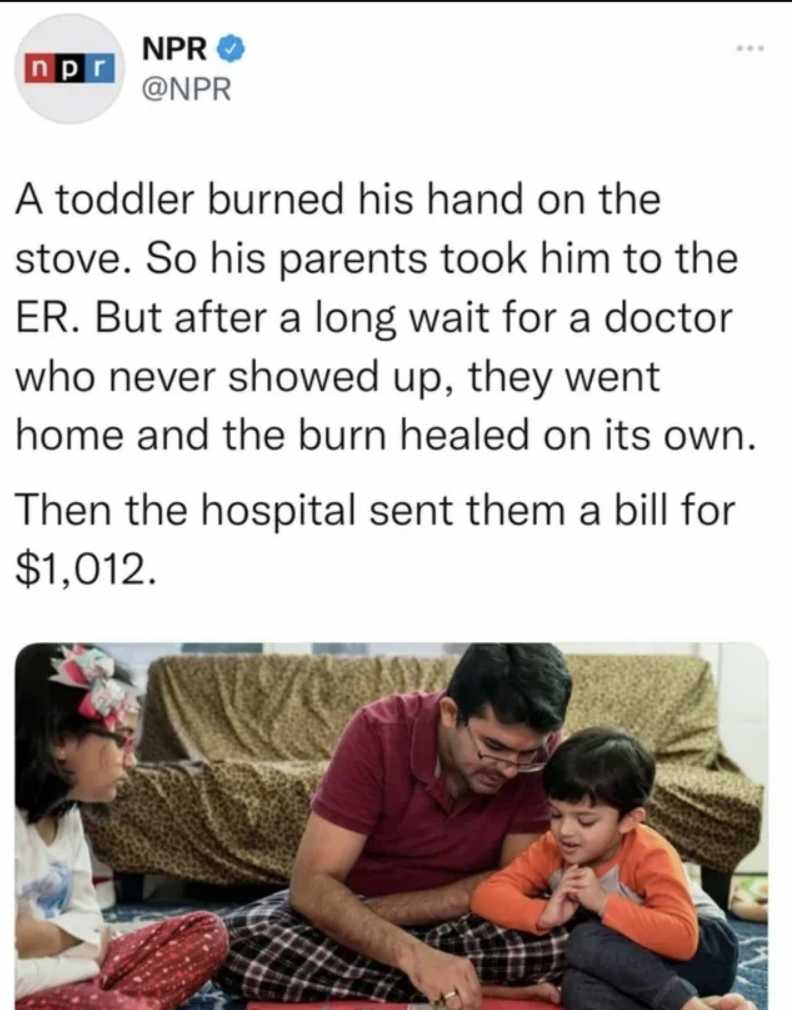 conversation - np Npr A toddler burned his hand on the stove. So his parents took him to the Er. But after a long wait for a doctor who never showed up, they went home and the burn healed on its own. Then the hospital sent them a bill for $1,012.