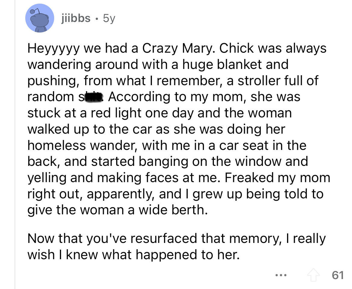 angle - jiibbs.5y Heyyyyy we had a Crazy Mary. Chick was always wandering around with a huge blanket and pushing, from what I remember, a stroller full of random s According to my mom, she was stuck at a red light one day and the woman walked up to the ca