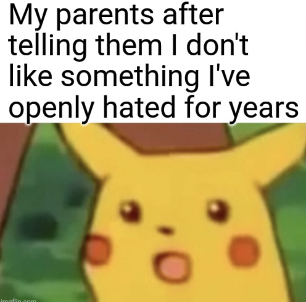 yet meme - My parents after telling them I don't something I've openly hated for years imaflin com