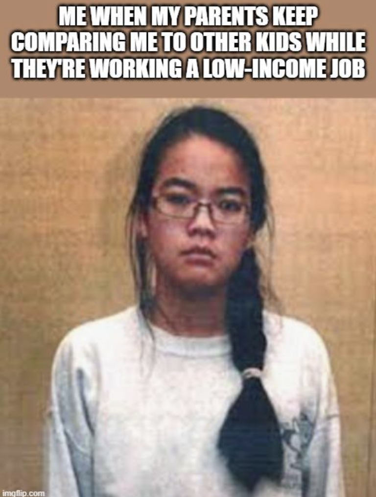 jennifer pan and daniel wong - Me When My Parents Keep Comparing Me To Other Kids While They'Re Working A LowIncome Job imgflip.com