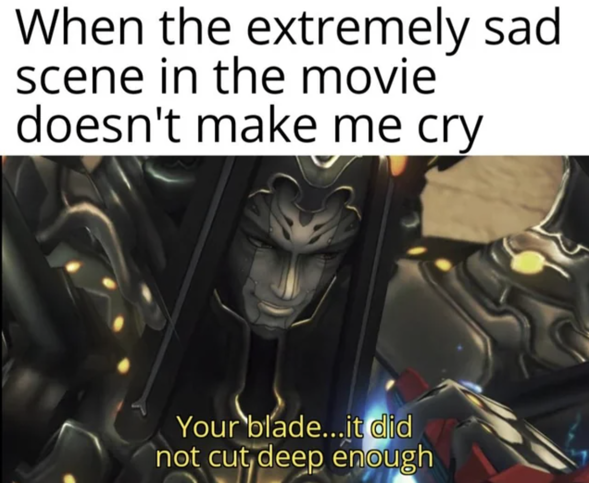 When the extremely sad scene in the movie doesn't make me cry Your blade...it did not cut deep enough