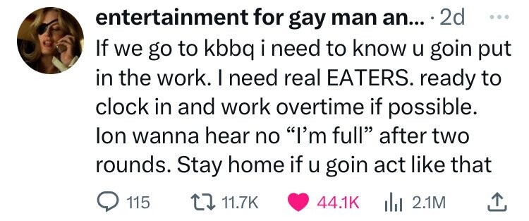 document - entertainment for gay man an... . 2d If we go to kbbq i need to know u goin put in the work. I need real Eaters. ready to clock in and work overtime if possible. Ion wanna hear no "I'm full" after two rounds. Stay home if u goin act that 2.1M 1