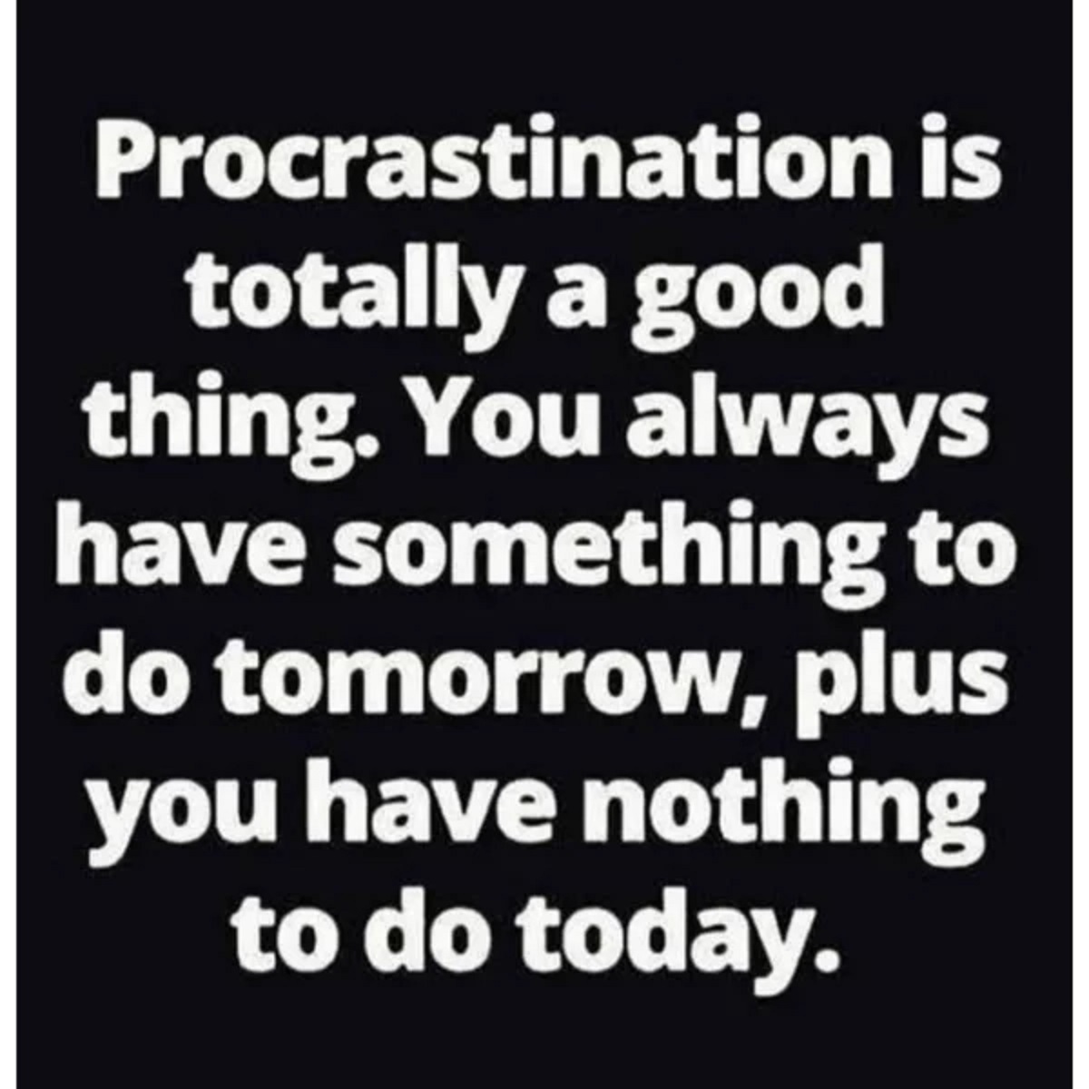 angle - Procrastination is totally a good thing. You always have something to do tomorrow, plus you have nothing to do today.