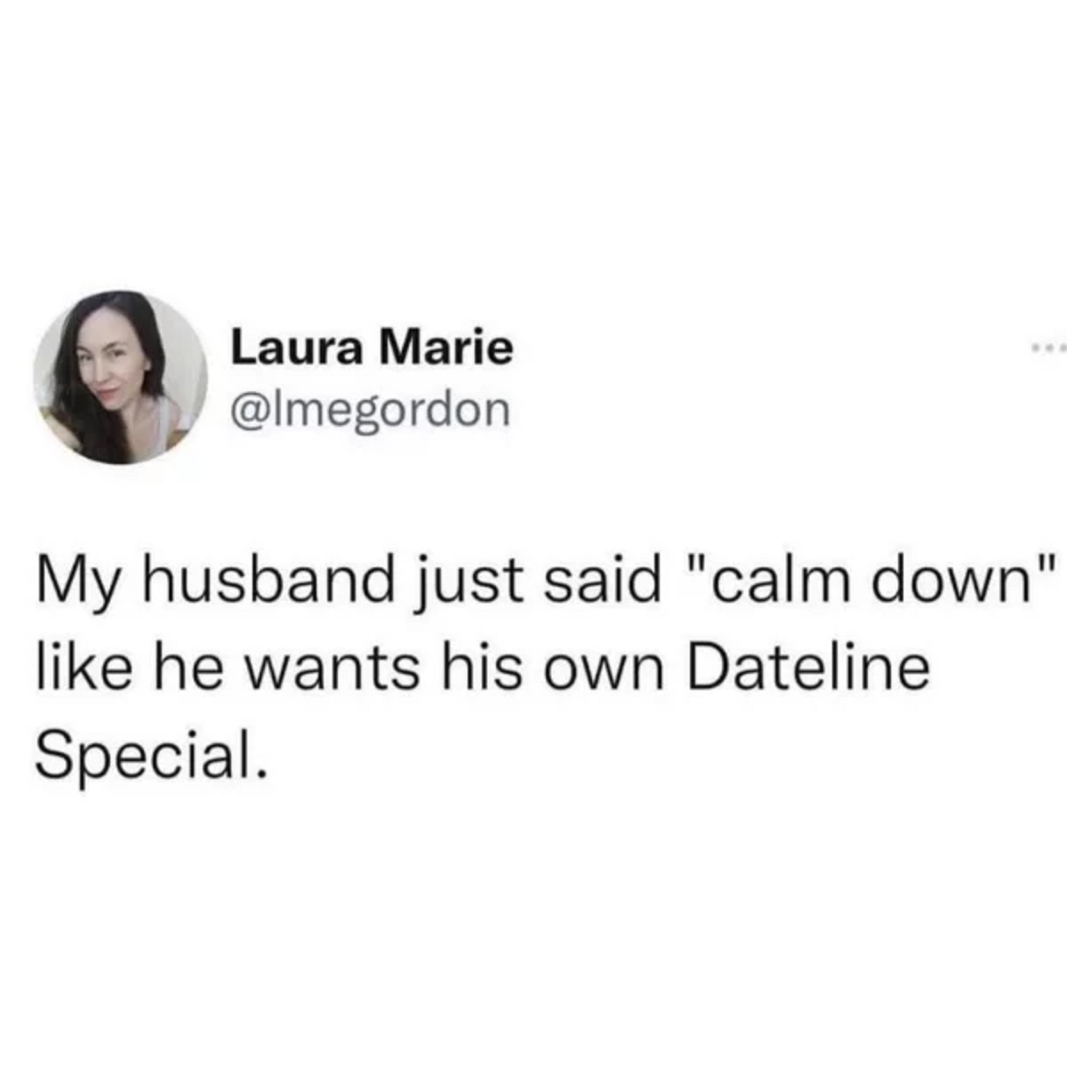 Laura Marie My husband just said "calm down" he wants his own Dateline Special.