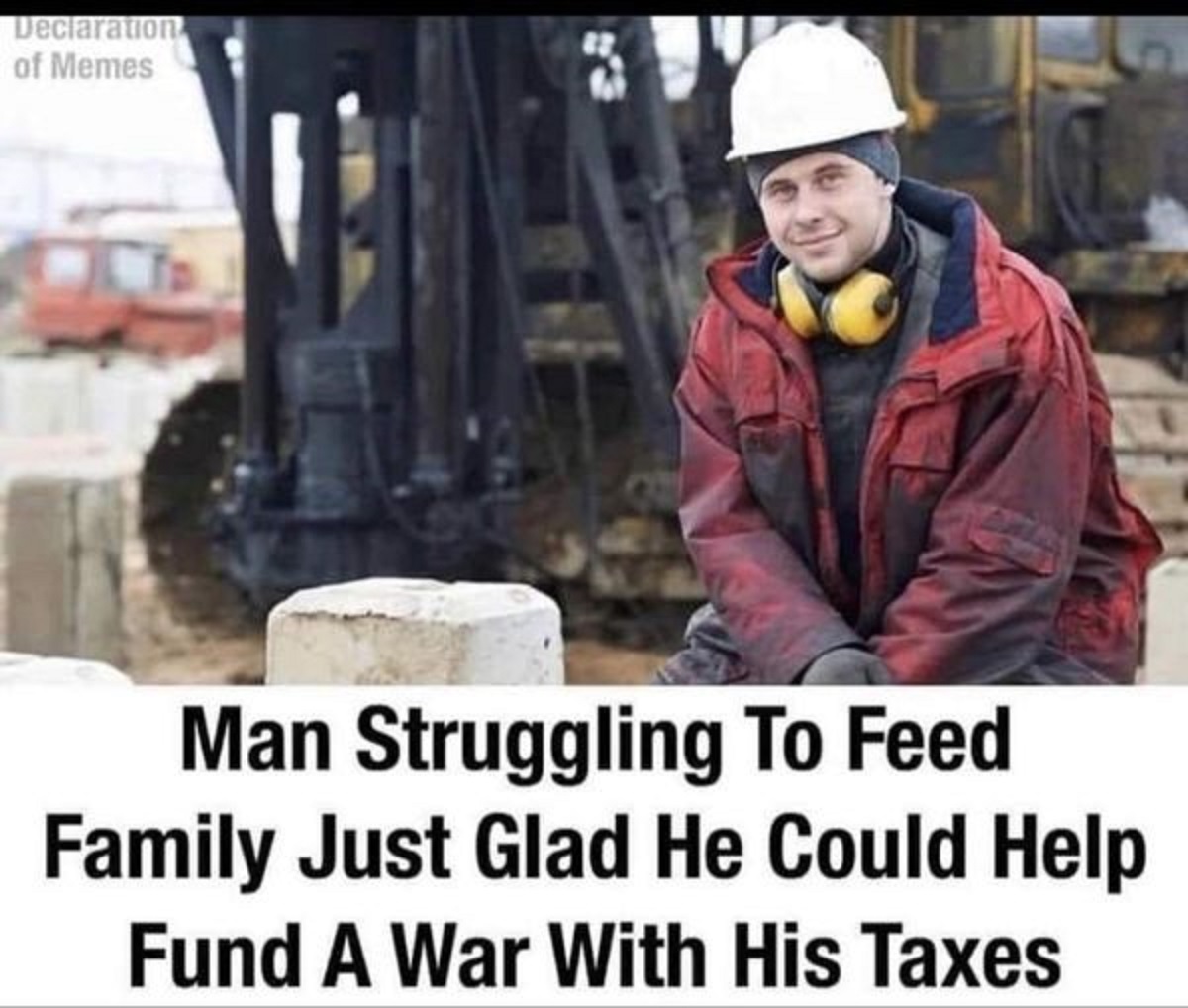laborer - Declaration of Memes Man Struggling To Feed Family Just Glad He Could Help Fund A War With His Taxes