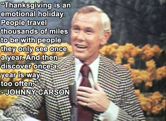 sarcastic thanksgiving meme - "Thanksgiving is an emotional holiday. People travel thousands of miles to be with people they only see once a year. And then discover once a year is way too often. Johnny Carson