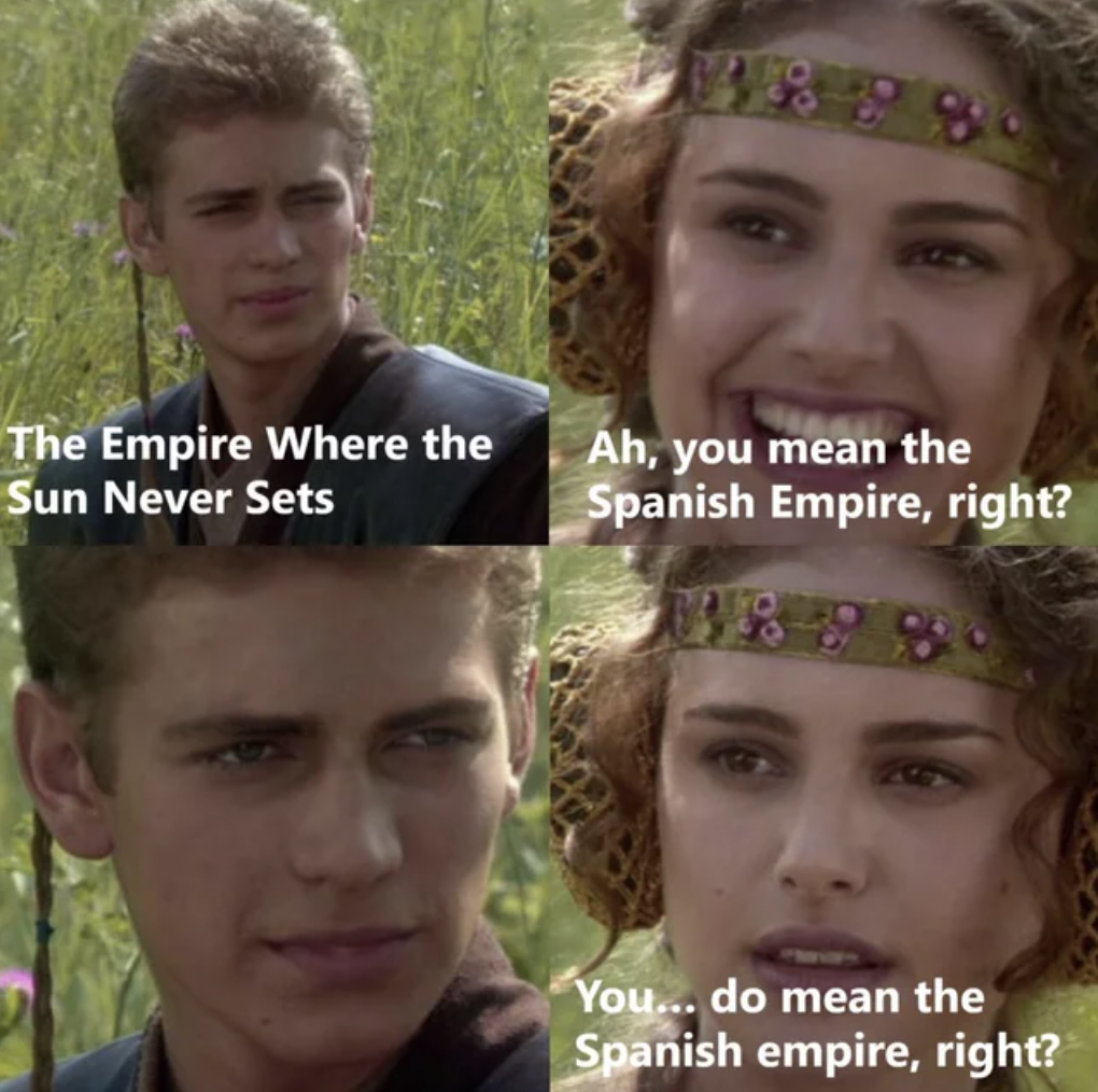 head - The Empire Where the Sun Never Sets Ah, you mean the Spanish Empire, right? You... do mean the Spanish empire, right?