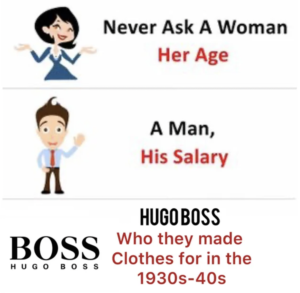never ask a woman her age meme - A Boss Hugo Boss Never Ask A Woman Her Age A Man, His Salary Hugo Boss Who they made Clothes for in the 1930s40s