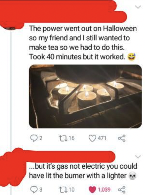 The power went out on Halloween so my friend and I still wanted to make tea so we had to do this. Took 40 minutes but it worked. 216 471 ...but it's gas not electric you could have lit the burner with a lighter 93 110 1,039
