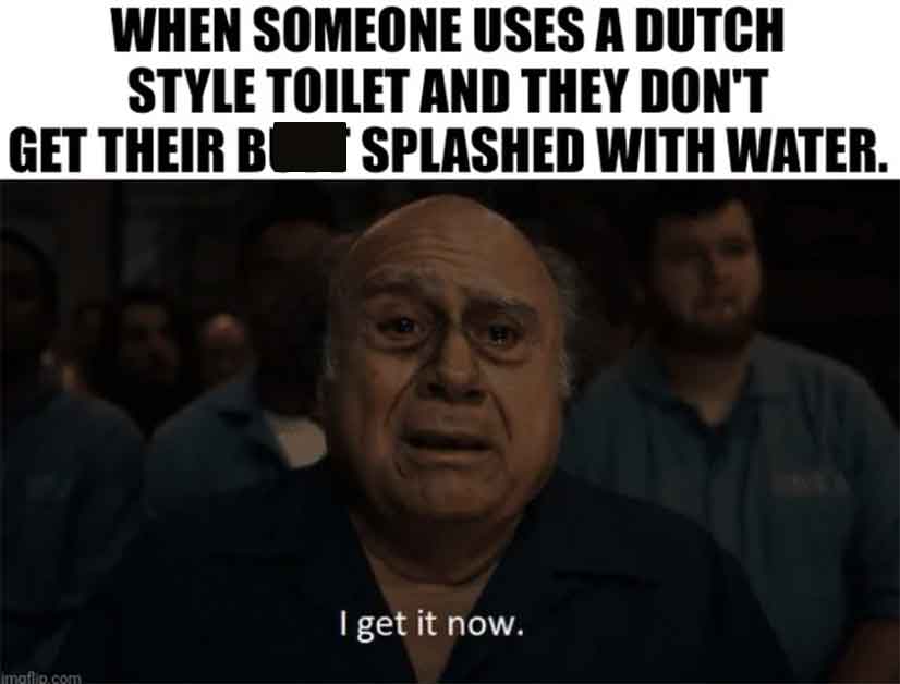 krav maga - When Someone Uses A Dutch Style Toilet And They Don'T Get Their B Splashed With Water. imgflip.com I get it now.
