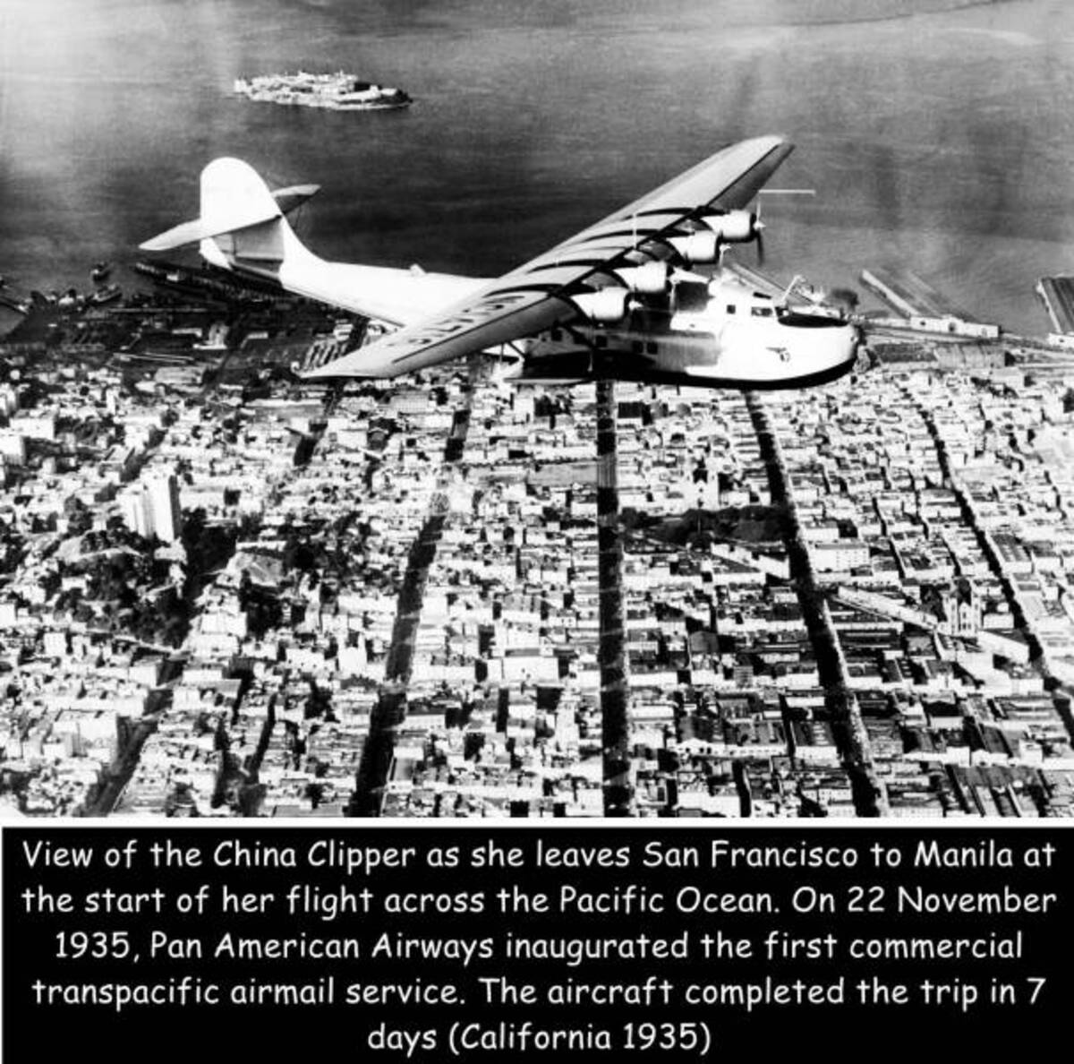 airplane - View of the China Clipper as she leaves San Francisco to Manila at the start of her flight across the Pacific Ocean. On , Pan American Airways inaugurated the first commercial transpacific airmail service. The aircraft completed the trip in 7 d