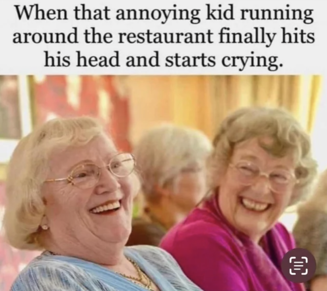 senior citizen - When that annoying kid running around the restaurant finally hits his head and starts crying. Oc