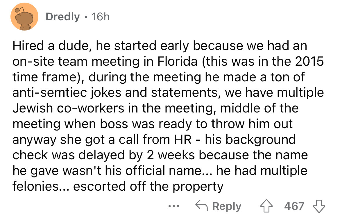 point - Dredly. 16h Hired a dude, he started early because we had an onsite team meeting in Florida this was in the 2015 time frame, during the meeting he made a ton of antisemtiec jokes and statements, we have multiple Jewish coworkers in the meeting, mi