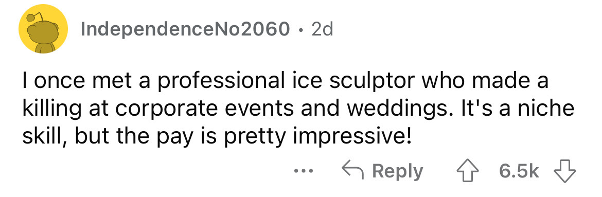 number - IndependenceNo2060 2d I once met a professional ice sculptor who made a killing at corporate events and weddings. It's a niche skill, but the pay is pretty impressive!