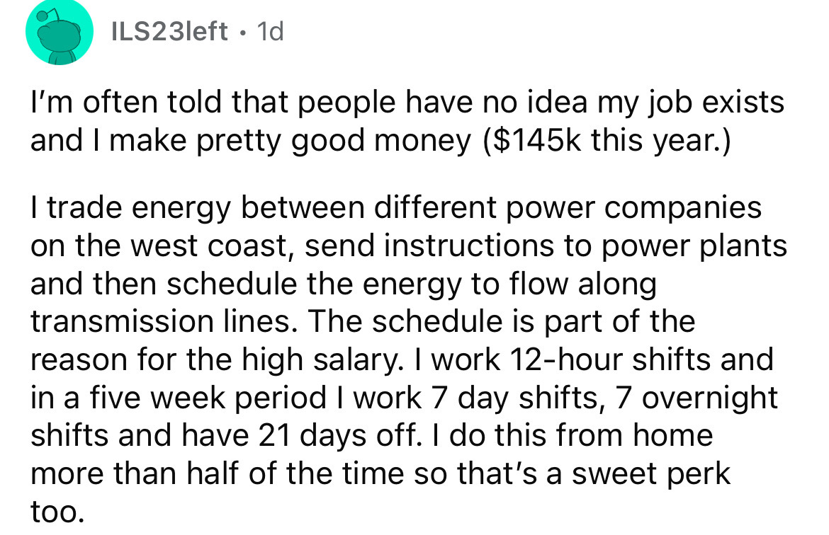angle - ILS23left 1d I'm often told that people have no idea my job exists and I make pretty good money $ this year. I trade energy between different power companies on the west coast, send instructions to power plants and then schedule the energy to flow