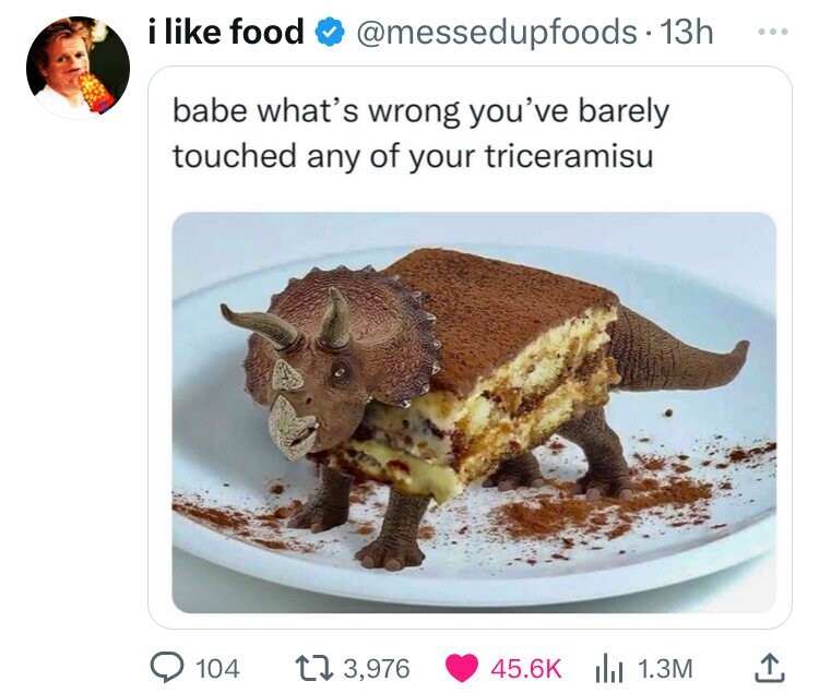 triceramisu meme - i food . 13h babe what's wrong you've barely touched any of your triceramisu 104 13,976 1.3M