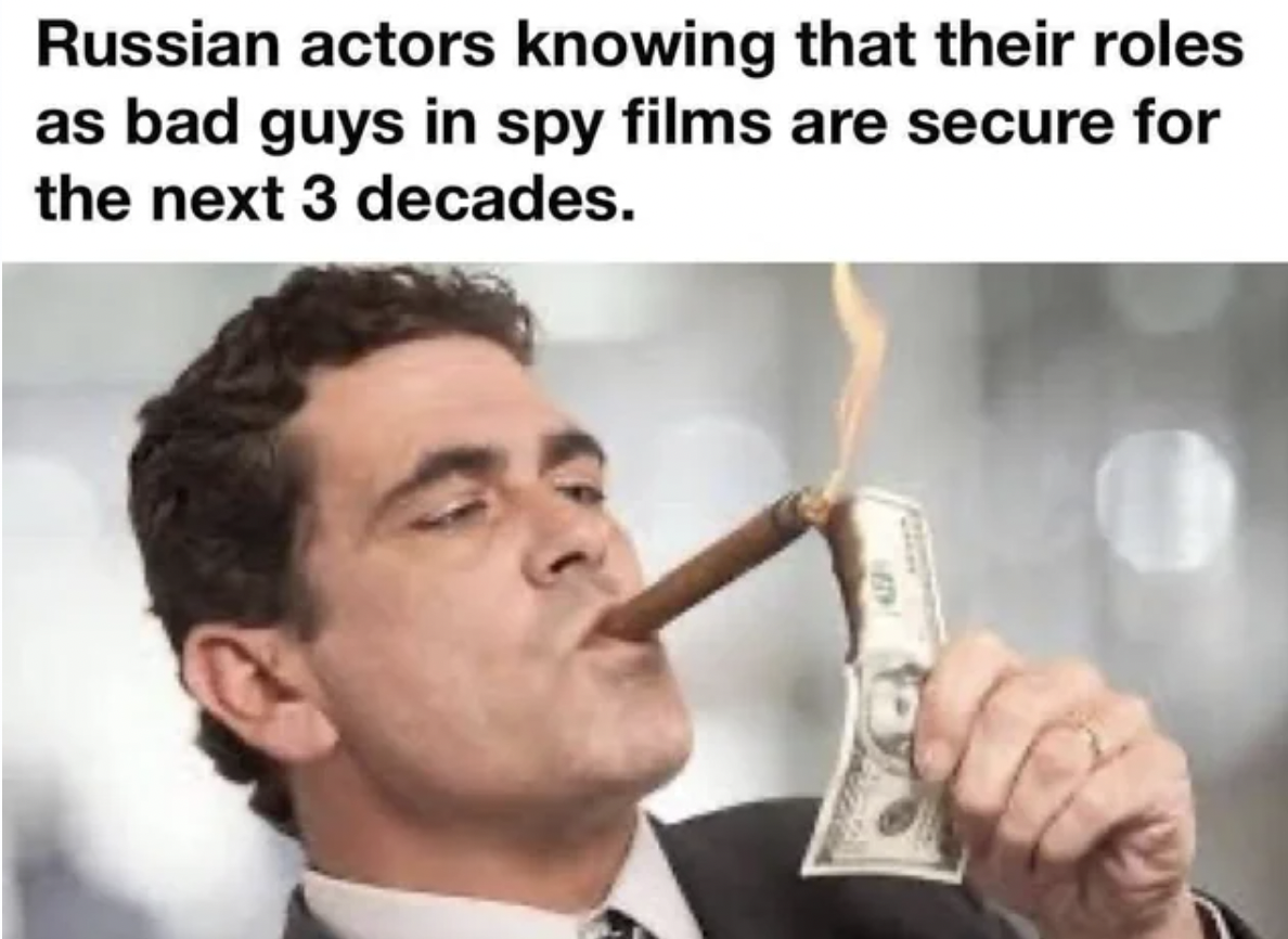 burning money cigar - Russian actors knowing that their roles as bad guys in spy films are secure for the next 3 decades.