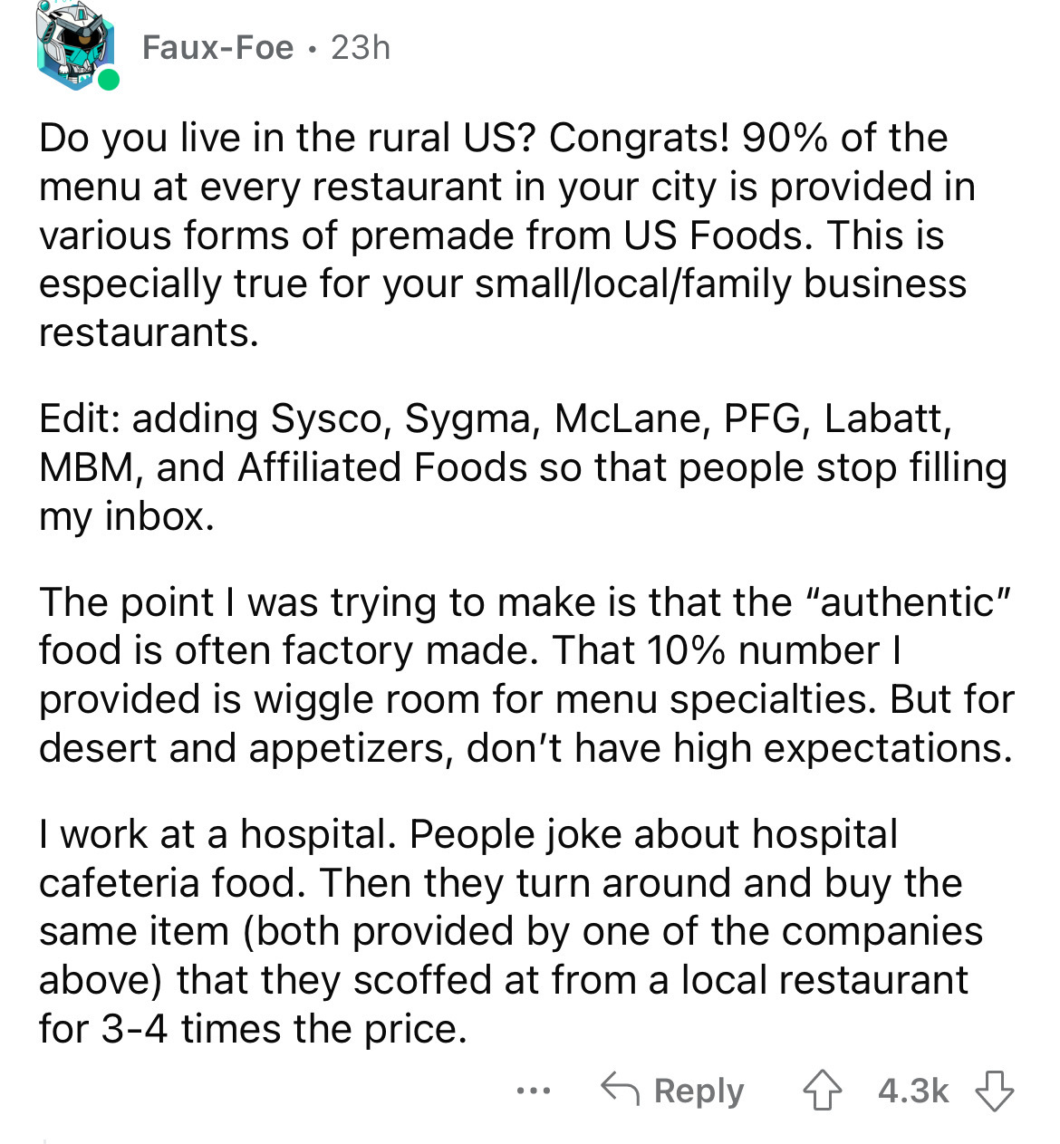 document - FauxFoe 23h Do you live in the rural Us? Congrats! 90% of the menu at every restaurant in your city is provided in various forms of premade from Us Foods. This is especially true for your smalllocalfamily business restaurants. Edit adding Sysco