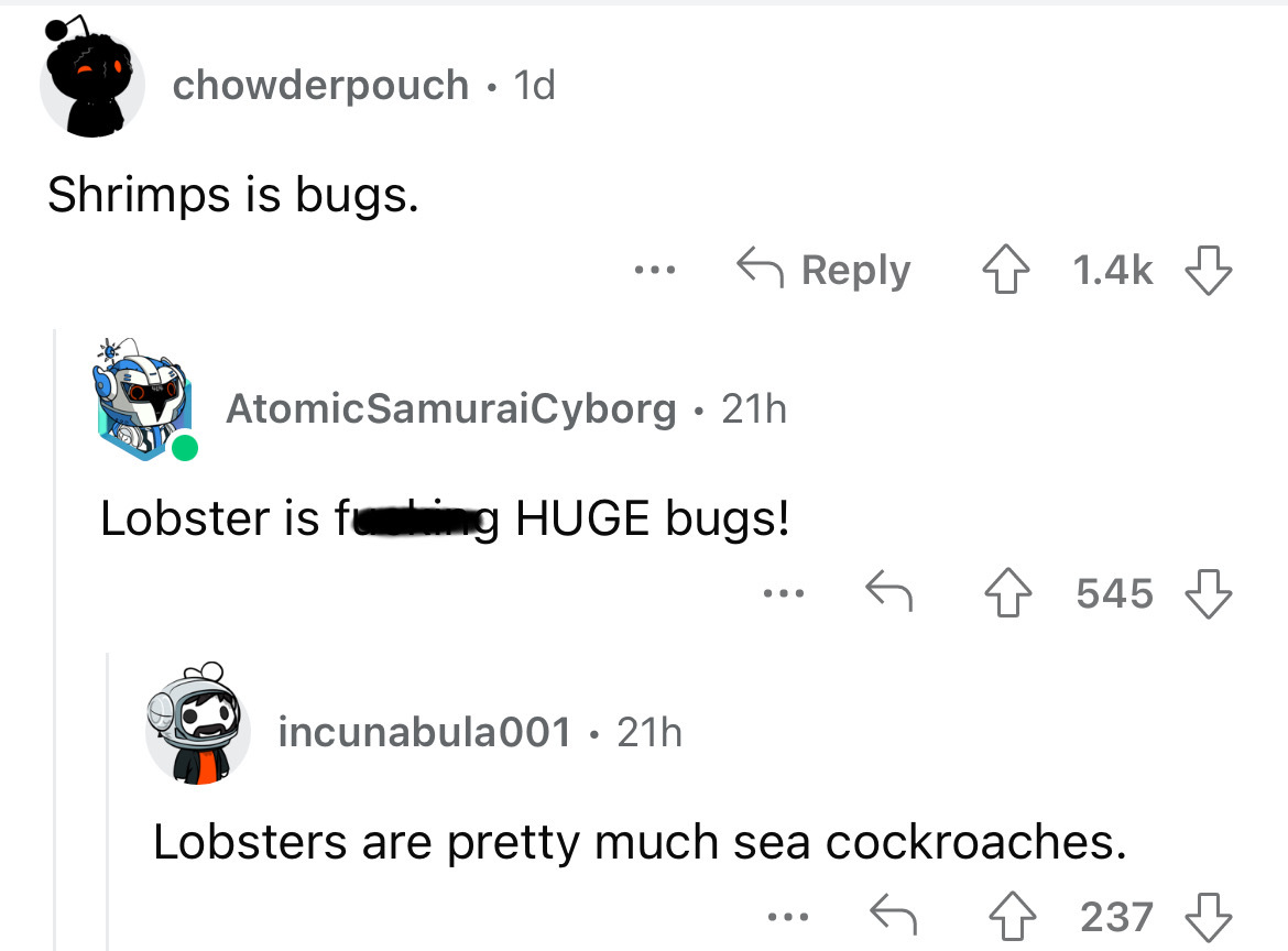 angle - chowderpouch. 1d Shrimps is bugs. ... Atomic SamuraiCyborg 21h Lobster is fing Huge bugs! incunabula001 21h ... 545 Lobsters are pretty much sea cockroaches. G 4237