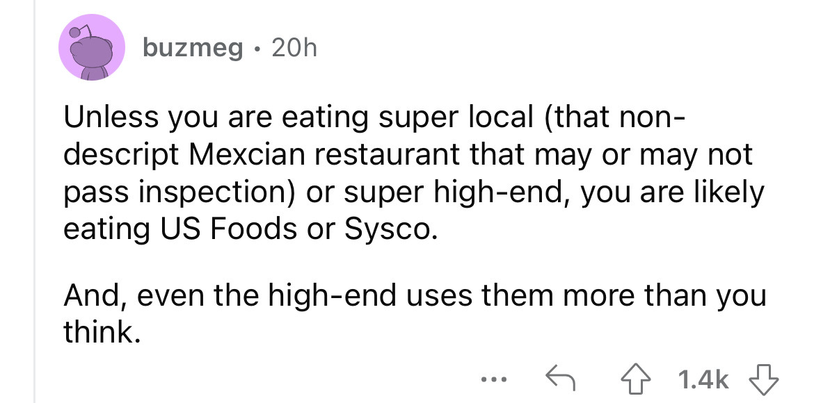 angle - buzmeg. 20h Unless you are eating super local that non descript Mexcian restaurant that may or may not pass inspection or super highend, you are ly eating Us Foods or Sysco. And, even the highend uses them more than you think. ...