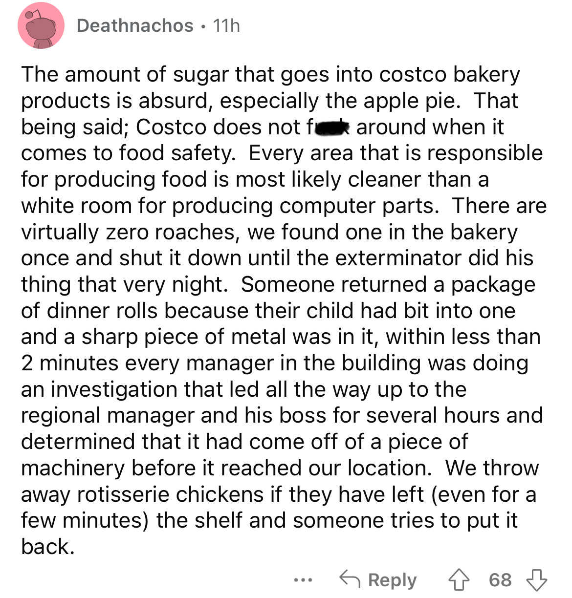 document - Deathnachos 11h The amount of sugar that goes into costco bakery products is absurd, especially the apple pie. That being said; Costco does not f around when it comes to food safety. Every area that is responsible for producing food is most ly 