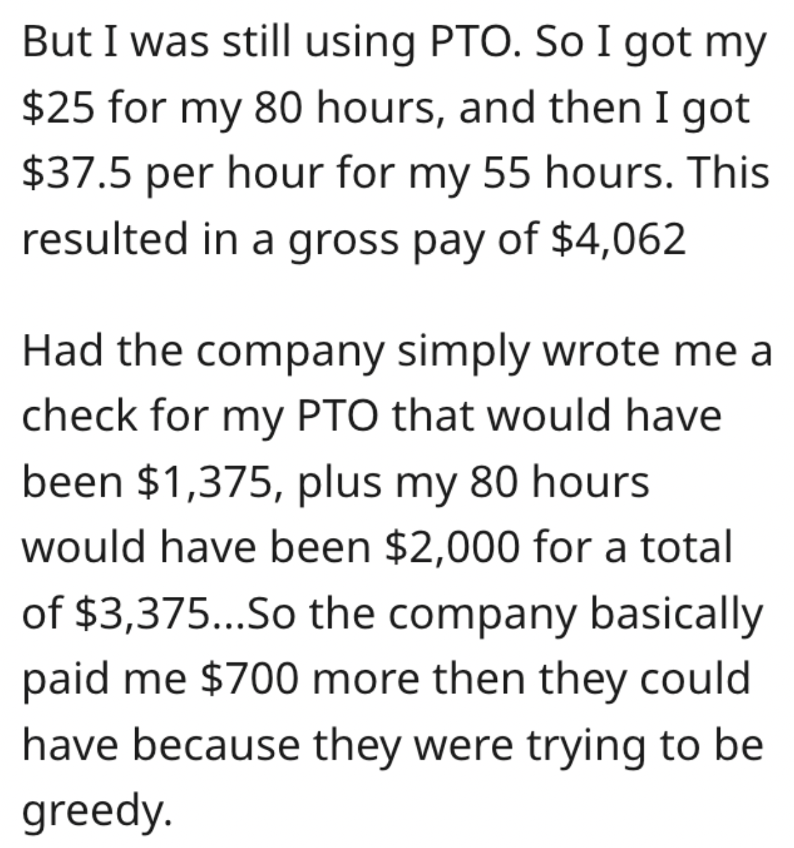 handwriting - But I was still using Pto. So I got my $25 for my 80 hours, and then I got $37.5 per hour for my 55 hours. This resulted in a gross pay of $4,062 Had the company simply wrote me a check for my Pto that would have been $1,375, plus my 80 hour