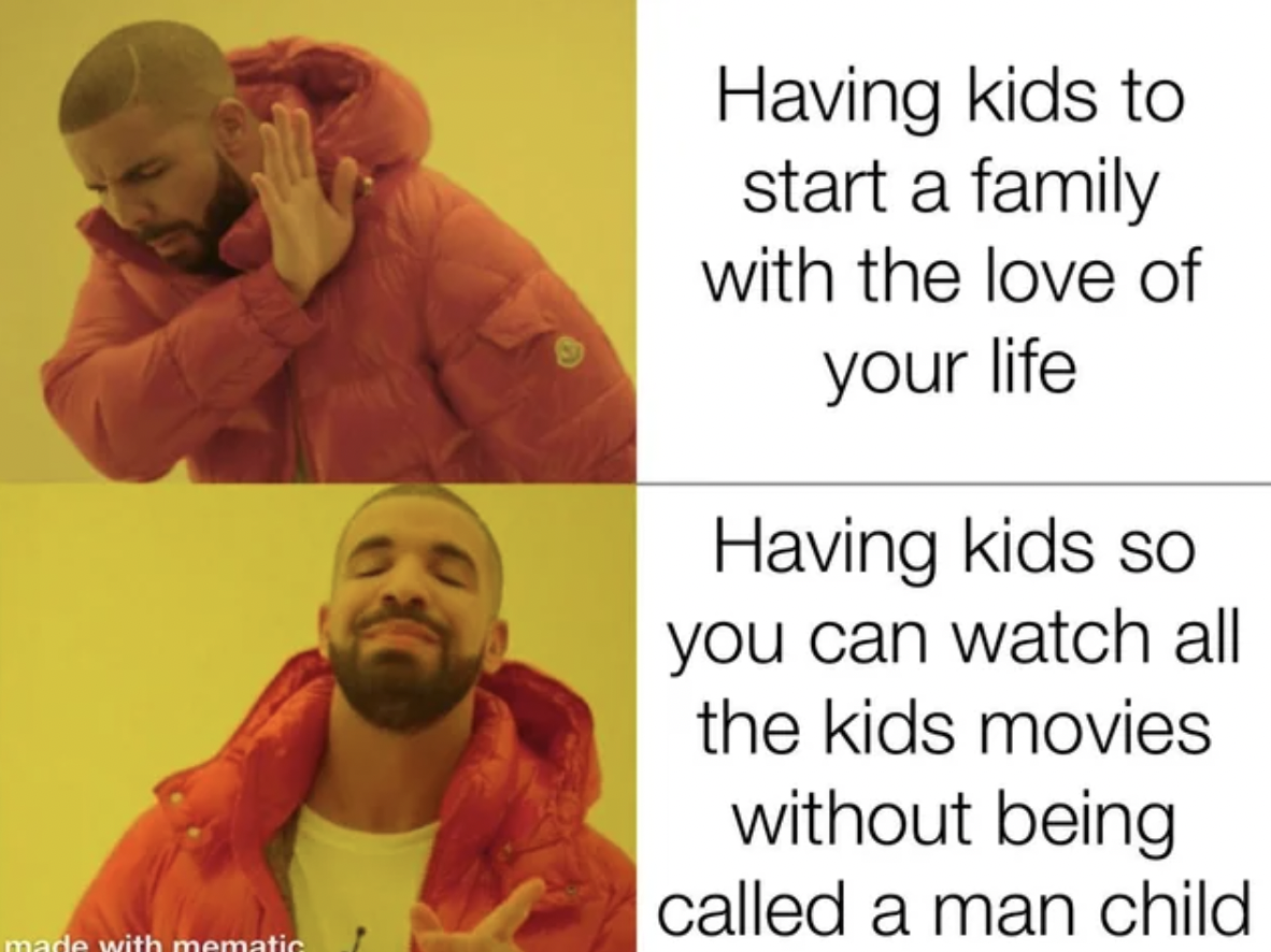 human - made with mematic Having kids to start a family with the love of your life Having kids so you can watch all the kids movies without being called a man child