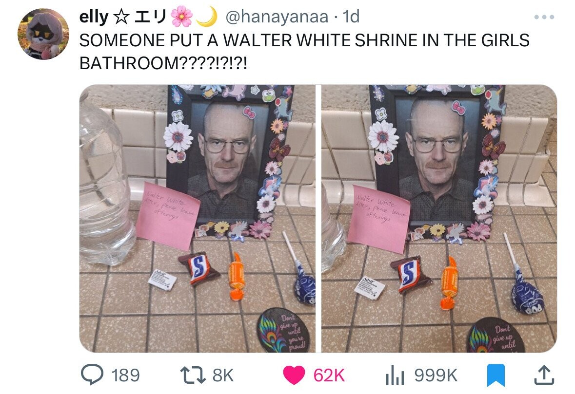 play - elly Someone Put A Walter White Shrine In The Girls Bathroom????!?!?! 189 Walter White After, please leave S 18K Dent give up until you're proud! . 1d 62K Walter White Alter, please leave offerings S Don't give up until