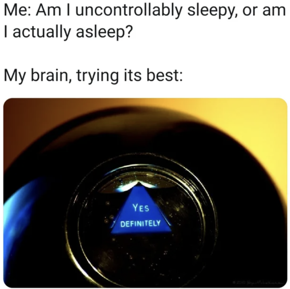 magic 8 ball hell yeah - Me Am I I actually asleep? My brain, trying its best uncontrollably sleepy, or am Yes Definitely