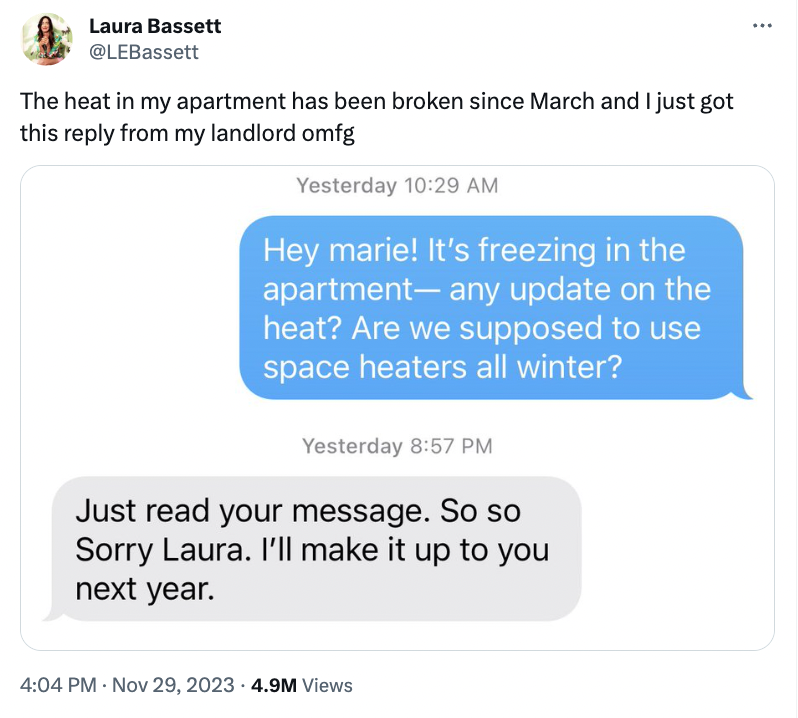 web page - Laura Bassett The heat in my apartment has been broken since March and I just got this from my landlord omfg Yesterday Hey marie! It's freezing in the apartment any update on the heat? Are we supposed to use space heaters all winter? Yesterday 