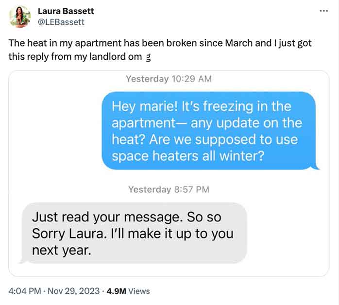 web page - Laura Bassett The heat in my apartment has been broken since March and I just got this from my landlord om g Yesterday Hey marie! It's freezing in the apartment any update on the heat? Are we supposed to use space heaters all winter? Yesterday 