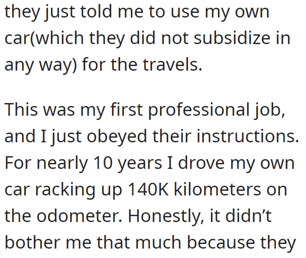 angle - they just told me to use my own carwhich they did not subsidize in any way for the travels. This was my first professional job, and I just obeyed their instructions. For nearly 10 years I drove my own car racking up kilometers on the odometer. Hon