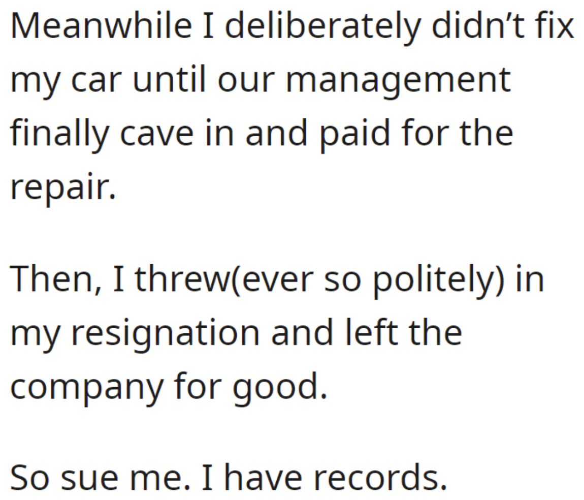 angle - Meanwhile I deliberately didn't fix my car until our management finally cave in and paid for the repair. Then, I threwever so politely in my resignation and left the company for good. So sue me. I have records.
