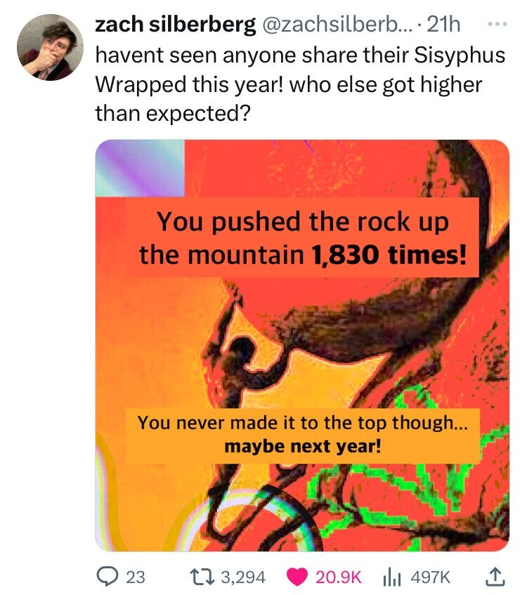 orange - zach silberberg .... 21h havent seen anyone their Sisyphus Wrapped this year! who else got higher than expected? You pushed the rock up the mountain 1,830 times! You never made it to the top though... maybe next year! 23 13,294