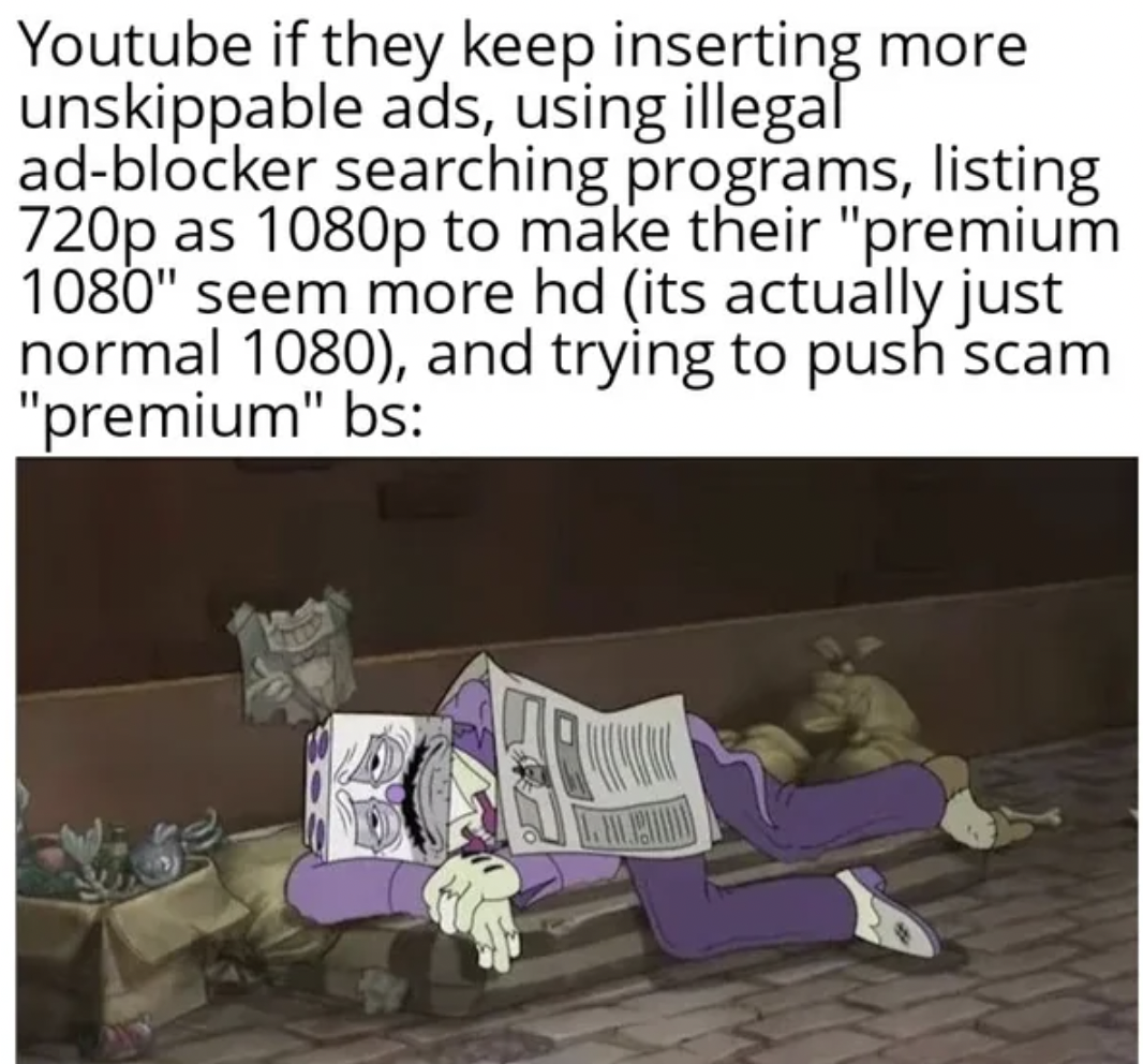 cartoon - Youtube if they keep inserting more unskippable ads, using illegal adblocker searching programs, listing 720p as 1080p to make their "premium 1080" seem more hd its actually just normal 1080, and trying to push scam "premium" bs