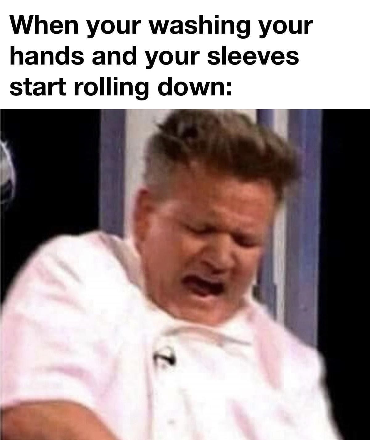 gordon ramsay meme - When your washing your hands and your sleeves start rolling down