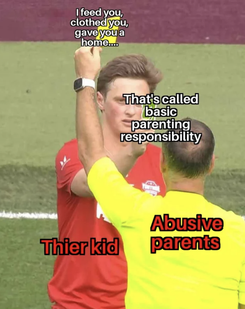 player - I feed you, clothed you, gave you a home.... That's called basic parenting responsibility Abusive Thier kid parents
