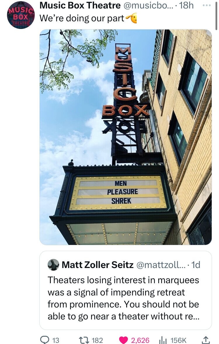 poster - Music Box Theatre Music Box Theatre .... 18h We're doing our part 200 13 Dovec Ok Matt Zoller Seitz .... 1d Theaters losing interest in marquees was a signal of impending retreat from prominence. You should not be able to go near a theater withou