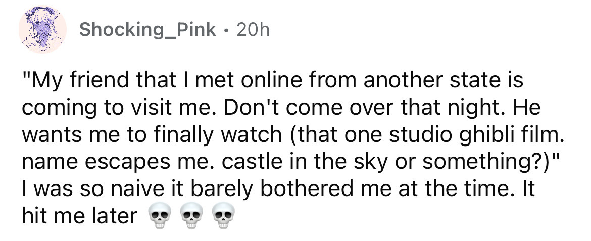 number - Shocking Pink . 20h "My friend that I met online from another state is coming to visit me. Don't come over that night. He wants me to finally watch that one studio ghibli film. name escapes me. castle in the sky or something?" I was so naive it b