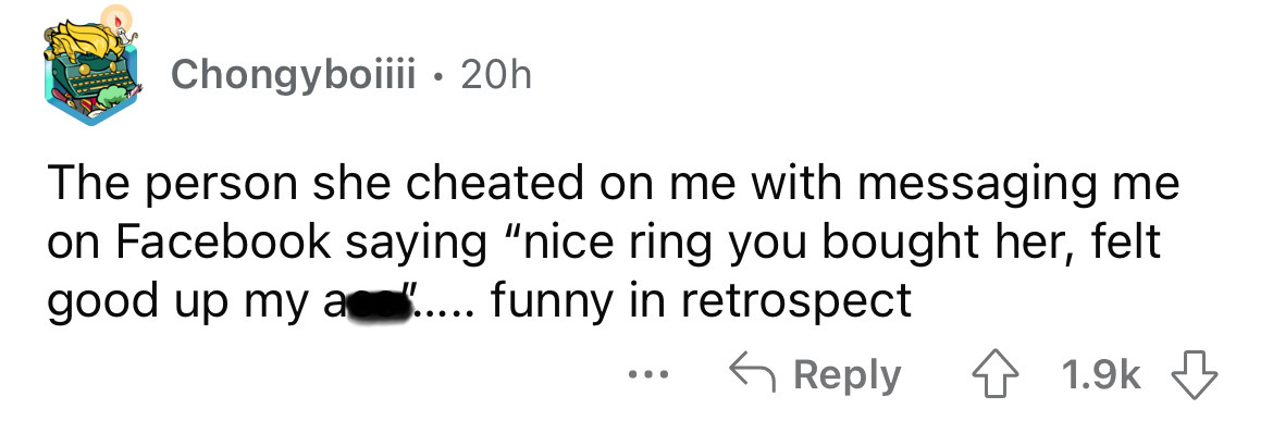 paper - Chongyboiiii. 20h The person she cheated on me with messaging me on Facebook saying "nice ring you bought her, felt good up my a..... funny in retrospect