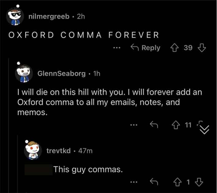 screenshot - nilmergreeb. 2h Oxford Comma Forever GlennSeaborg 1h I will die on this hill with you. I will forever add an Oxford comma to all my emails, notes, and memos. 11. trevtkd. 47m 39 This guy commas. 41