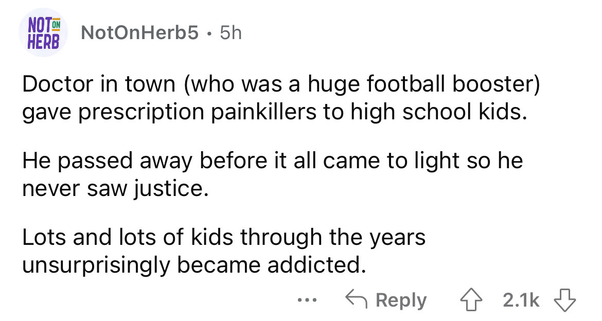 number - Noton Herb NotOnHerb5.5h Doctor in town who was a huge football booster gave prescription painkillers to high school kids. He passed away before it all came to light so he never saw justice. Lots and lots of kids through the years unsurprisingly 