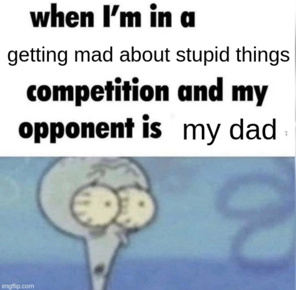 im in a competition and my opponent - when I'm in a getting mad about stupid things competition opponent is and my my dad imgflip.com