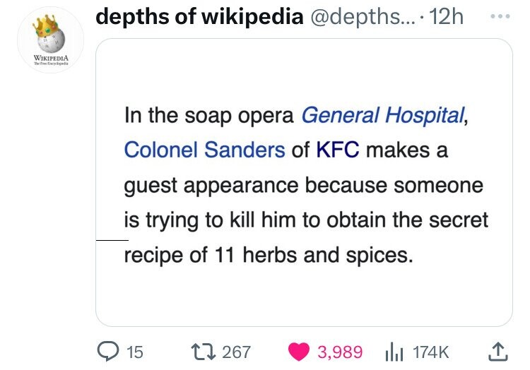 document - Wikipedia T depths of wikipedia .... 12h In the soap opera General Hospital, Colonel Sanders of Kfc makes a guest appearance because someone is trying to kill him to obtain the secret recipe of 11 herbs and spices. 15 1267 3,
